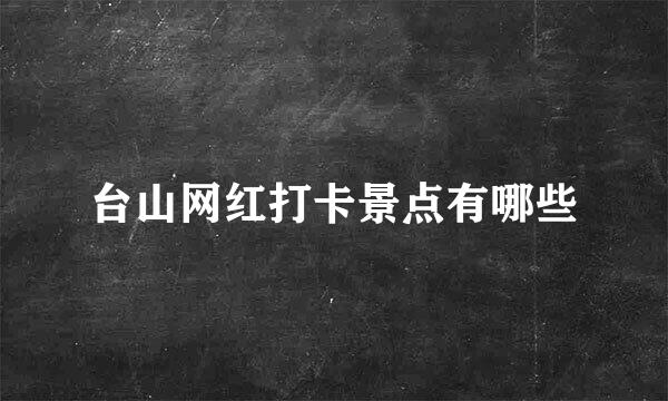 台山网红打卡景点有哪些