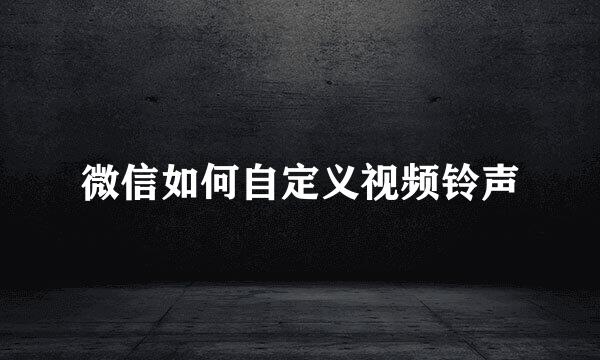 微信如何自定义视频铃声