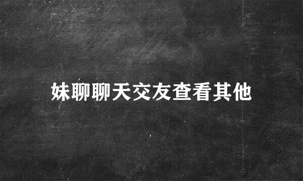 妹聊聊天交友查看其他