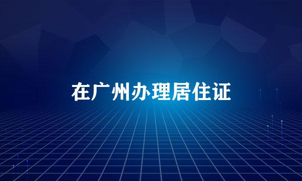 在广州办理居住证