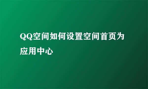 QQ空间如何设置空间首页为应用中心