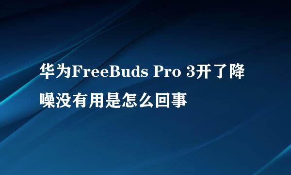华为FreeBuds Pro 3开了降噪没有用是怎么回事