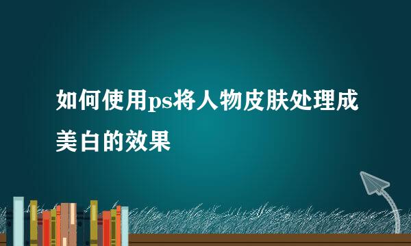 如何使用ps将人物皮肤处理成美白的效果