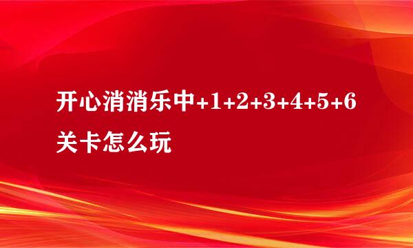 开心消消乐中+1+2+3+4+5+6关卡怎么玩