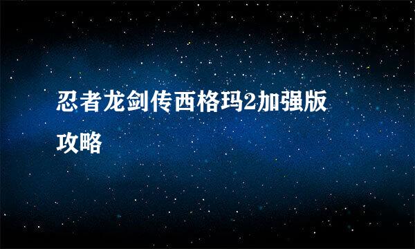 忍者龙剑传西格玛2加强版 攻略
