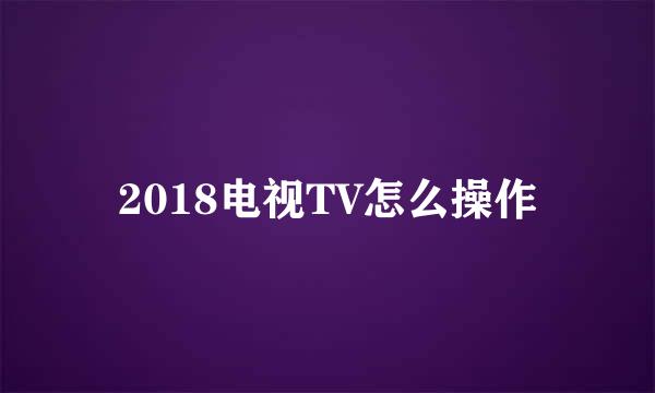 2018电视TV怎么操作