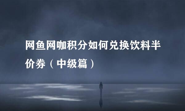 网鱼网咖积分如何兑换饮料半价券（中级篇）