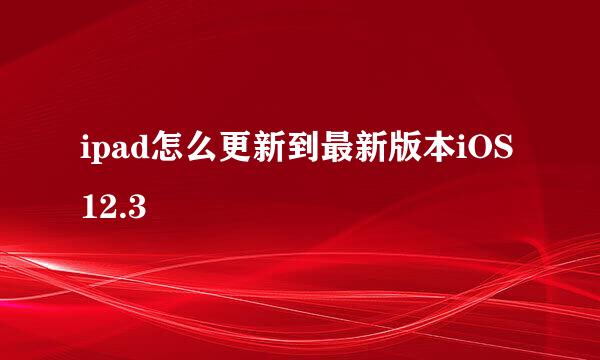 ipad怎么更新到最新版本iOS12.3