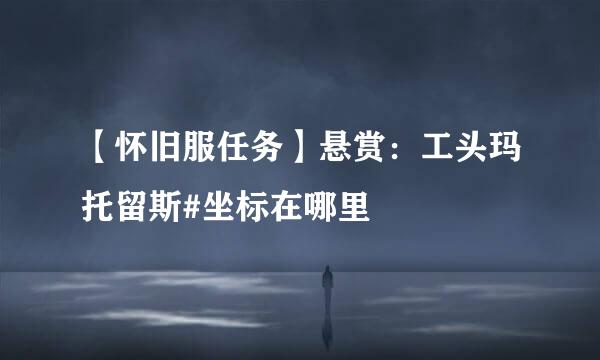 【怀旧服任务】悬赏：工头玛托留斯#坐标在哪里