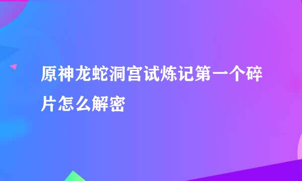原神龙蛇洞宫试炼记第一个碎片怎么解密