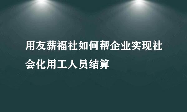 用友薪福社如何帮企业实现社会化用工人员结算