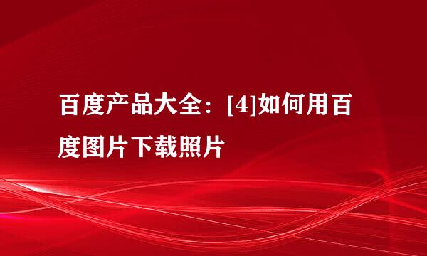 百度产品大全：[4]如何用百度图片下载照片