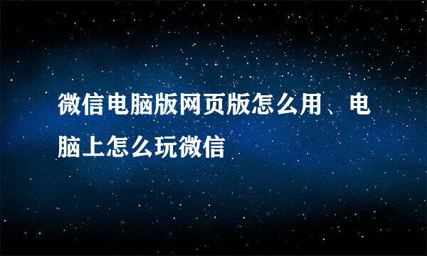 微信电脑版网页版怎么用、电脑上怎么玩微信