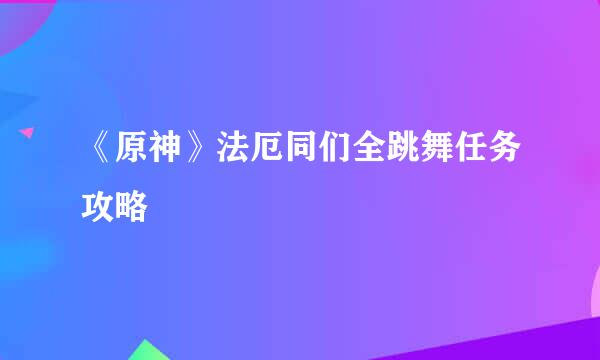《原神》法厄同们全跳舞任务攻略
