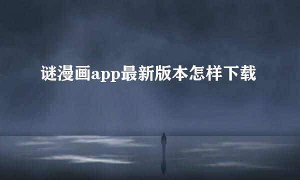 谜漫画app最新版本怎样下载