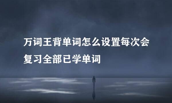 万词王背单词怎么设置每次会复习全部已学单词