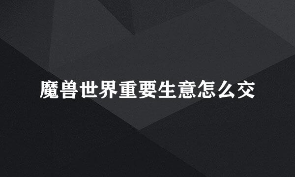 魔兽世界重要生意怎么交