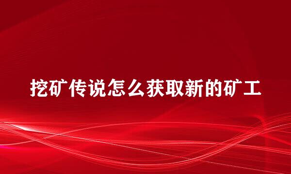 挖矿传说怎么获取新的矿工
