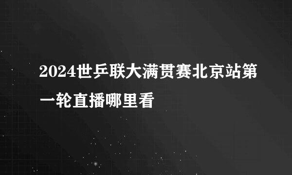 2024世乒联大满贯赛北京站第一轮直播哪里看
