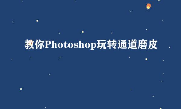 教你Photoshop玩转通道磨皮