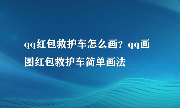 qq红包救护车怎么画？qq画图红包救护车简单画法