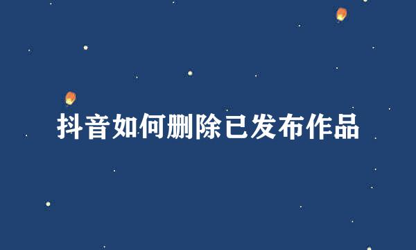 抖音如何删除已发布作品