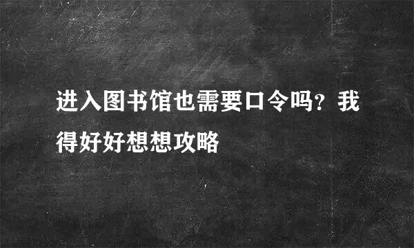 进入图书馆也需要口令吗？我得好好想想攻略