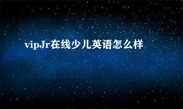 vipJr在线少儿英语怎么样