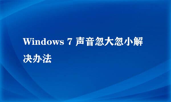 Windows 7 声音忽大忽小解决办法