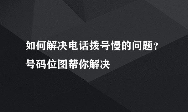 如何解决电话拨号慢的问题？号码位图帮你解决