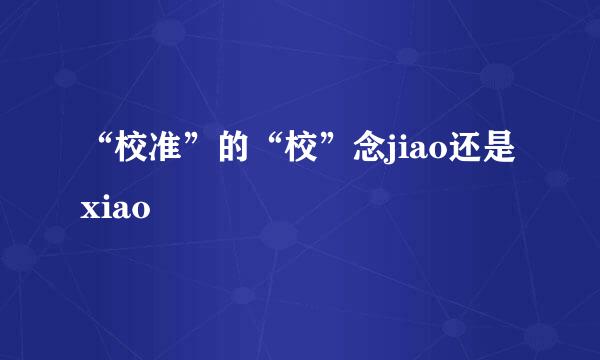“校准”的“校”念jiao还是xiao