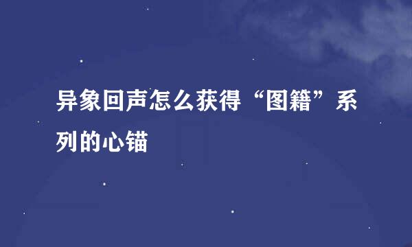 异象回声怎么获得“图籍”系列的心锚