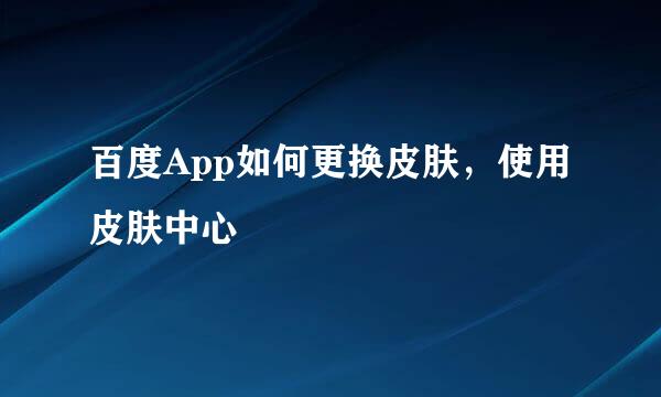 百度App如何更换皮肤，使用皮肤中心