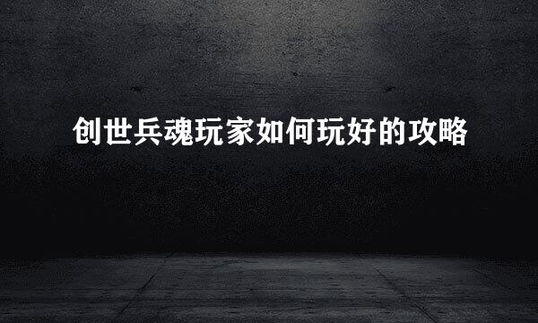创世兵魂玩家如何玩好的攻略