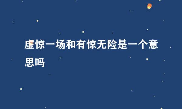 虚惊一场和有惊无险是一个意思吗