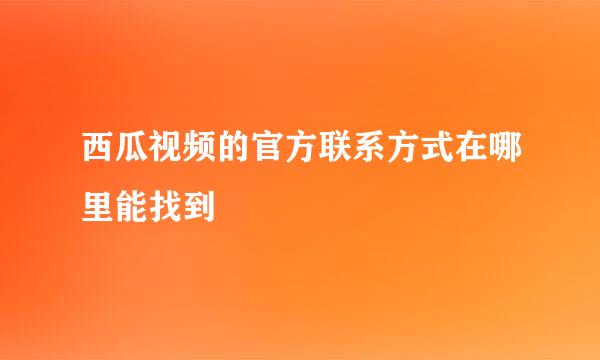 西瓜视频的官方联系方式在哪里能找到