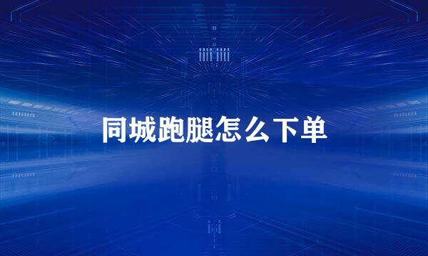同城跑腿怎么下单