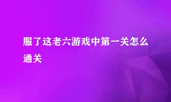 服了这老六游戏中第一关怎么通关