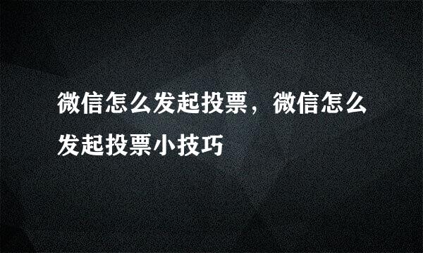 微信怎么发起投票，微信怎么发起投票小技巧