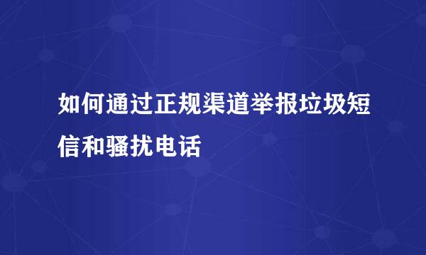 如何通过正规渠道举报垃圾短信和骚扰电话