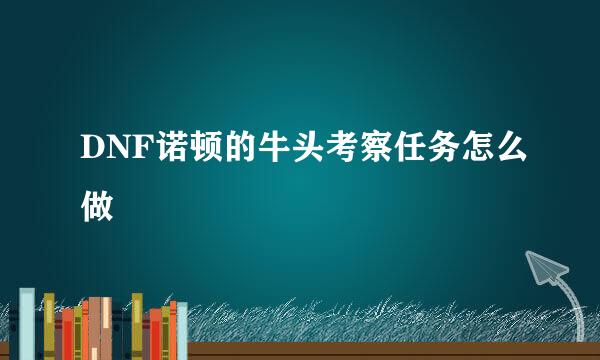 DNF诺顿的牛头考察任务怎么做