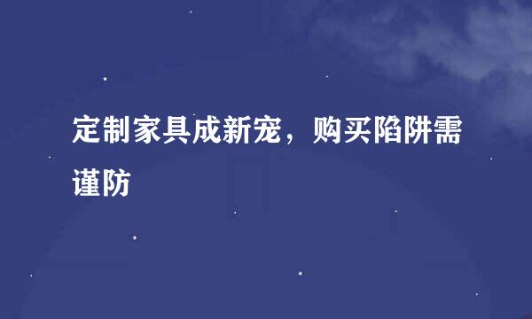 定制家具成新宠，购买陷阱需谨防