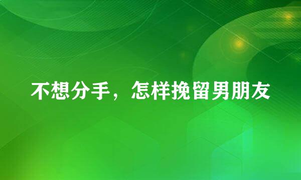 不想分手，怎样挽留男朋友