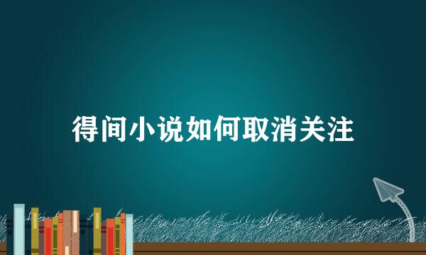 得间小说如何取消关注