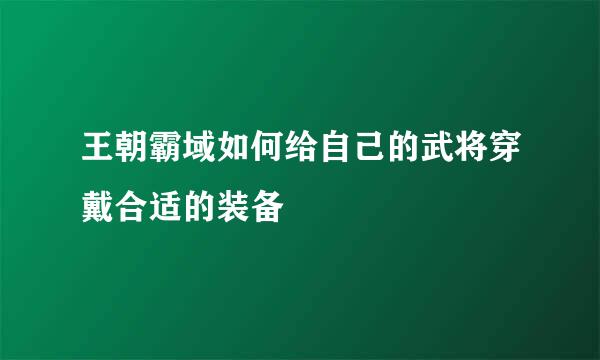 王朝霸域如何给自己的武将穿戴合适的装备