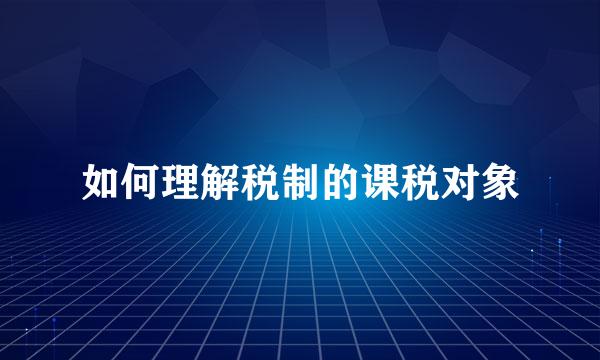 如何理解税制的课税对象