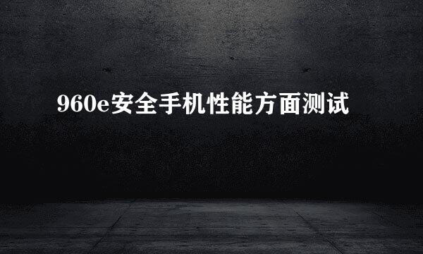 960e安全手机性能方面测试