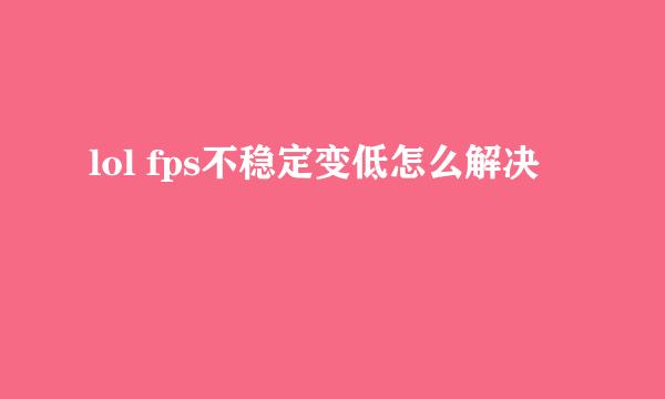 lol fps不稳定变低怎么解决