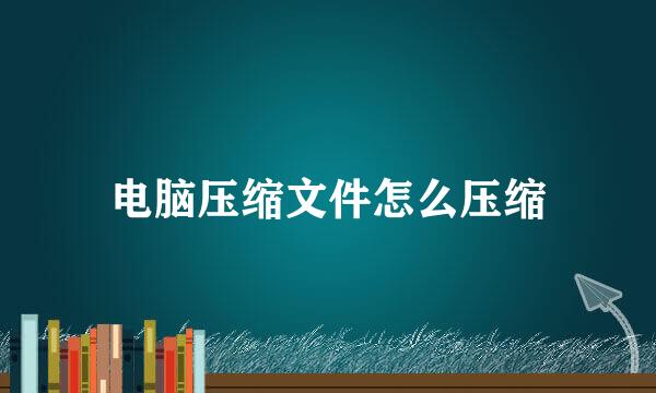 电脑压缩文件怎么压缩