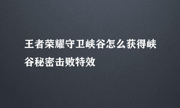 王者荣耀守卫峡谷怎么获得峡谷秘密击败特效
